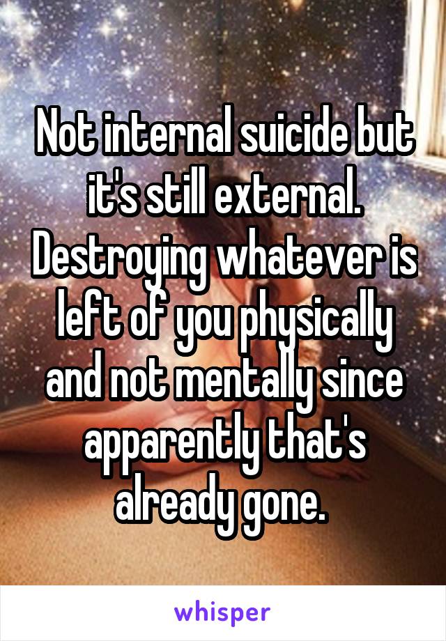 Not internal suicide but it's still external. Destroying whatever is left of you physically and not mentally since apparently that's already gone. 