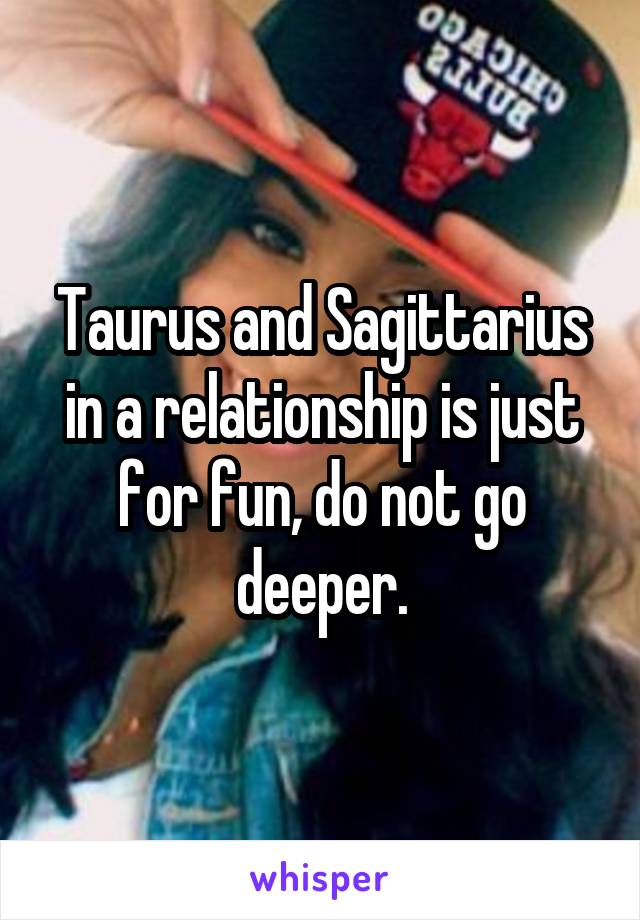 Taurus and Sagittarius in a relationship is just for fun, do not go deeper.