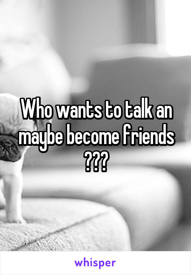 Who wants to talk an maybe become friends ???