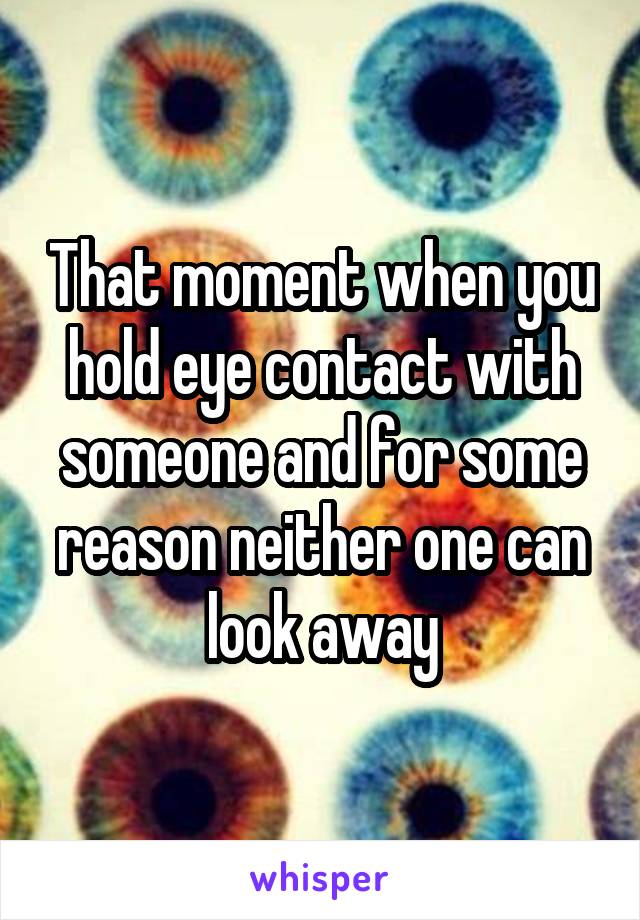That moment when you hold eye contact with someone and for some reason neither one can look away