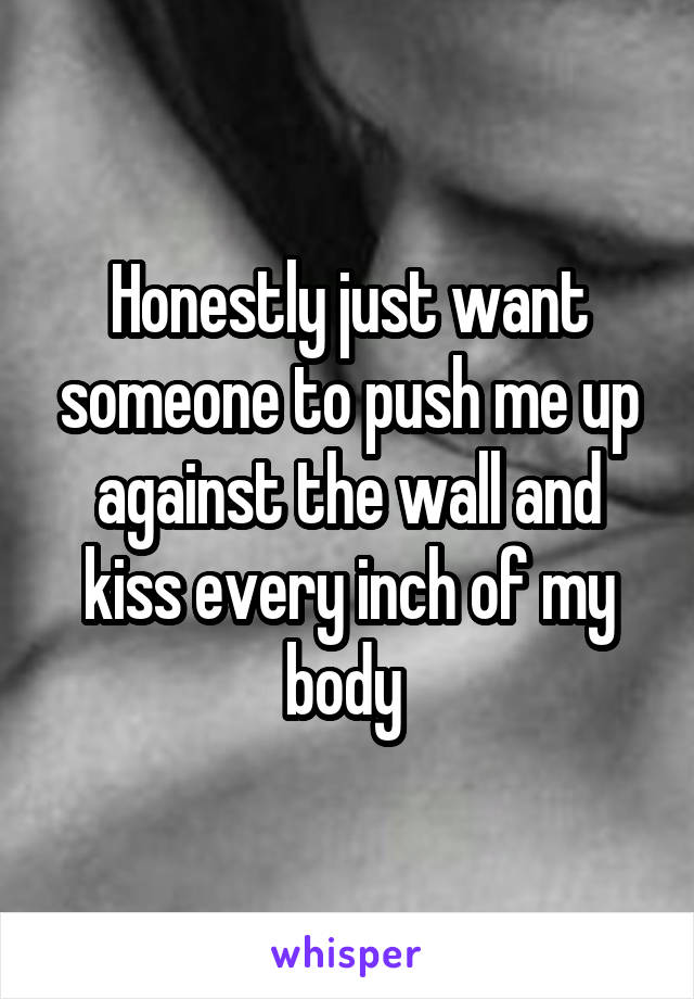Honestly just want someone to push me up against the wall and kiss every inch of my body 