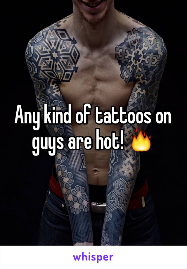 Any kind of tattoos on guys are hot! 🔥