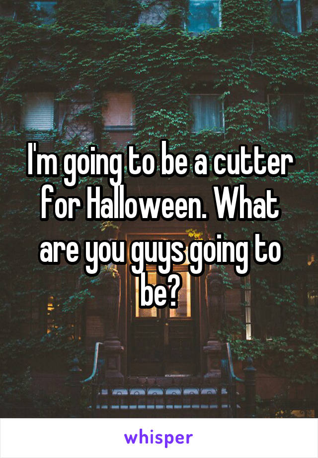 I'm going to be a cutter for Halloween. What are you guys going to be?