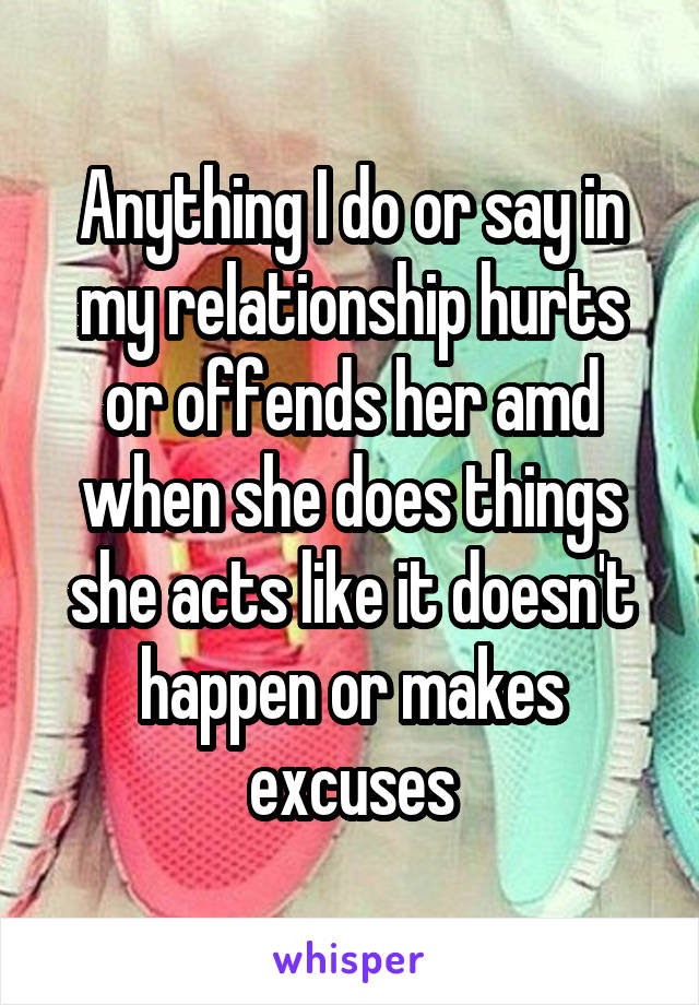 Anything I do or say in my relationship hurts or offends her amd when she does things she acts like it doesn't happen or makes excuses