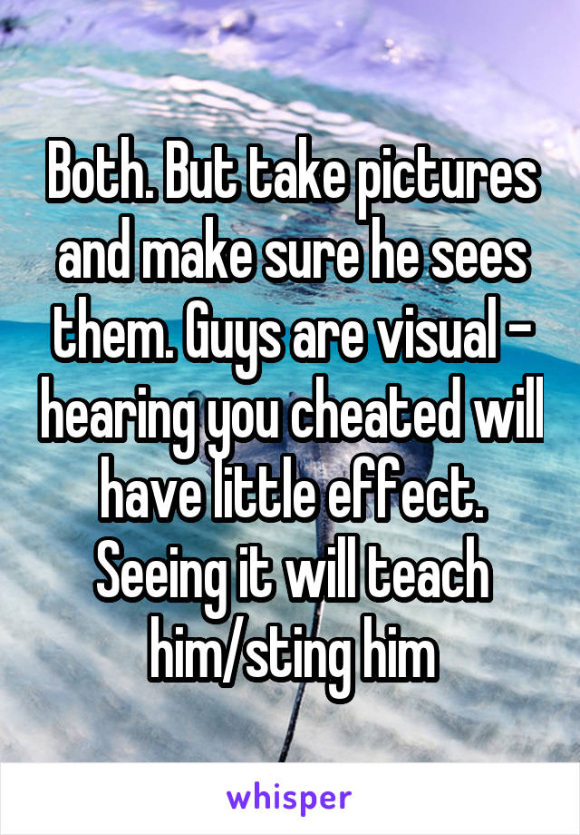 Both. But take pictures and make sure he sees them. Guys are visual - hearing you cheated will have little effect. Seeing it will teach him/sting him