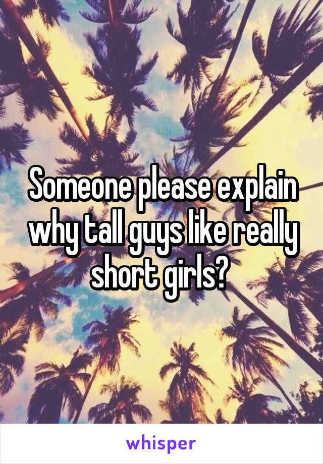 Someone please explain why tall guys like really short girls? 