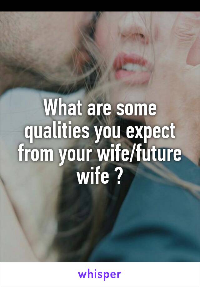 What are some qualities you expect from your wife/future wife ?