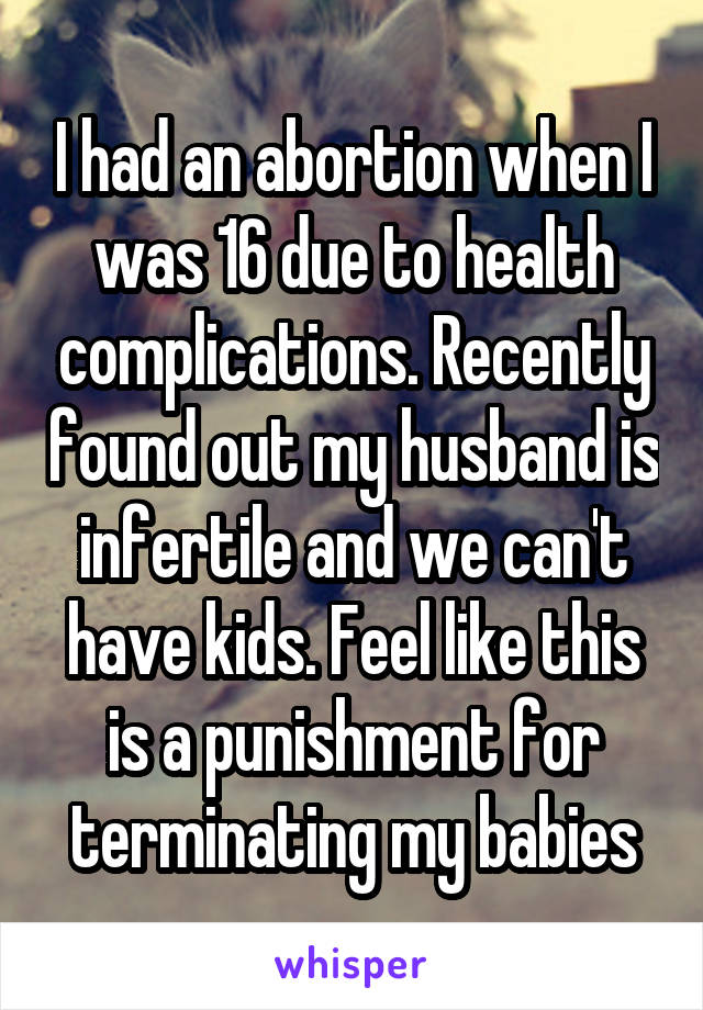 I had an abortion when I was 16 due to health complications. Recently found out my husband is infertile and we can't have kids. Feel like this is a punishment for terminating my babies