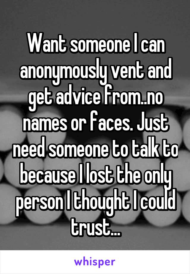Want someone I can anonymously vent and get advice from..no names or faces. Just need someone to talk to because I lost the only person I thought I could trust...
