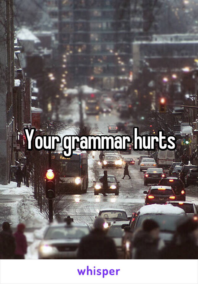 Your grammar hurts