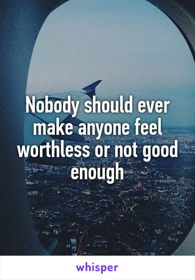Nobody should ever make anyone feel worthless or not good enough