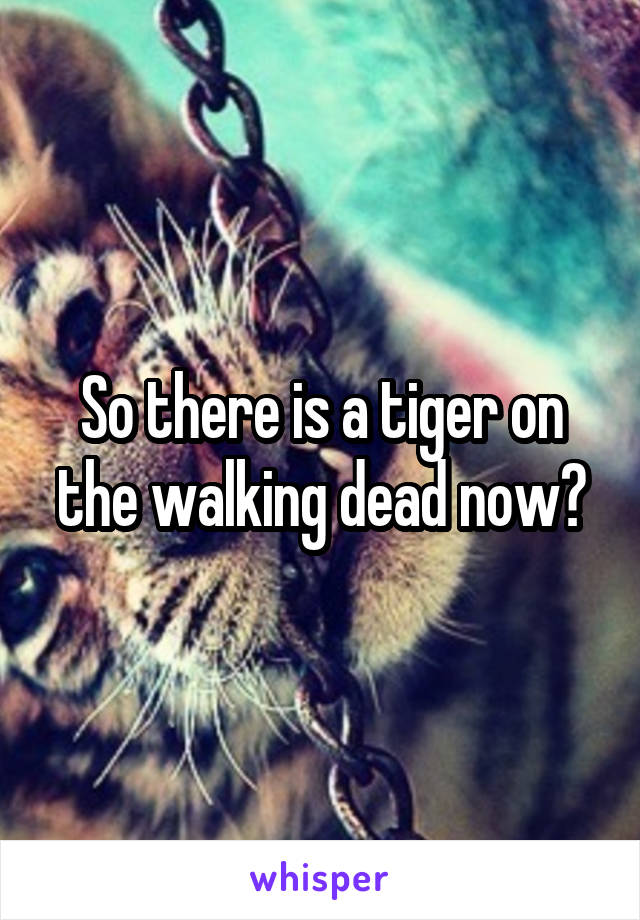 So there is a tiger on the walking dead now?