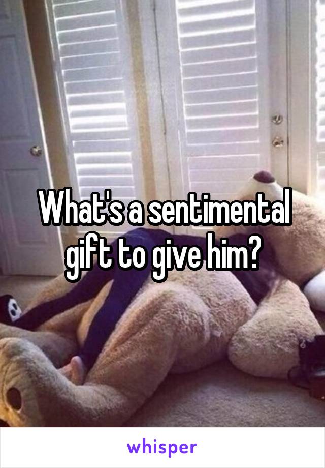 What's a sentimental gift to give him?
