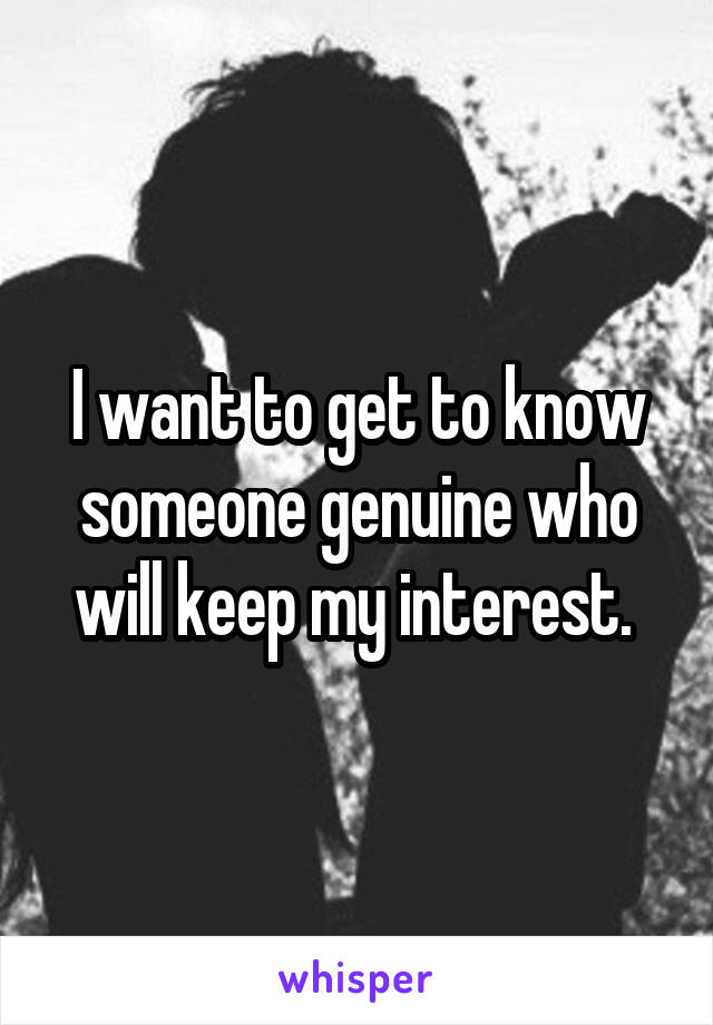 I want to get to know someone genuine who will keep my interest. 