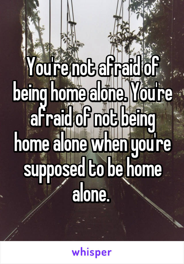 You're not afraid of being home alone. You're afraid of not being home alone when you're supposed to be home alone. 