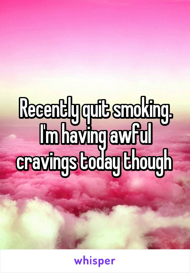 Recently quit smoking. I'm having awful cravings today though 