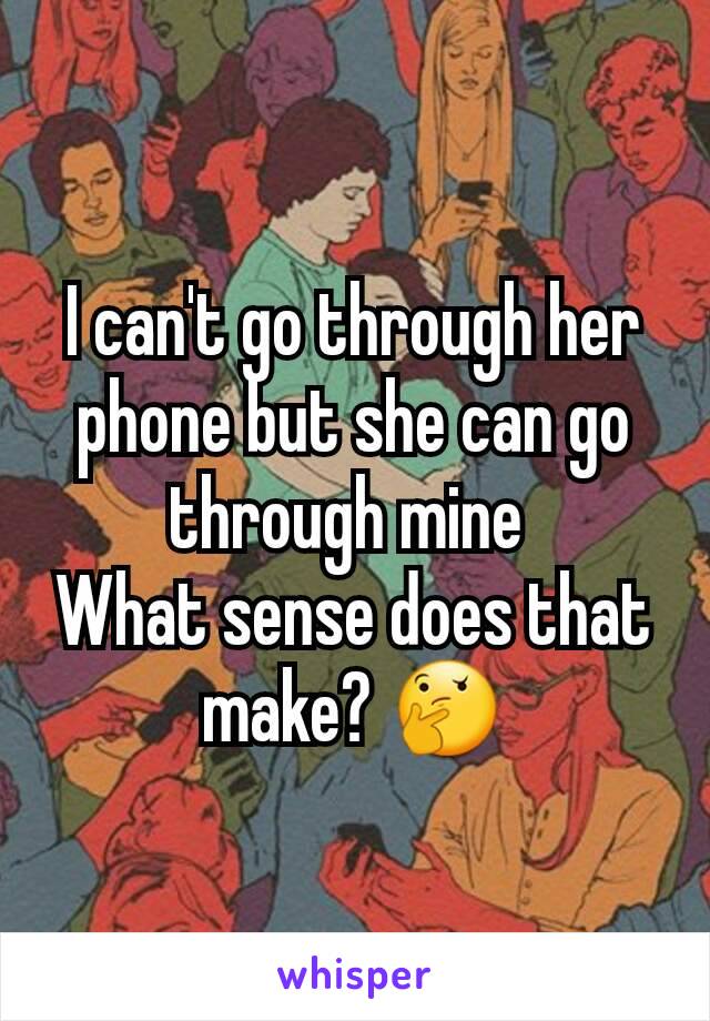 I can't go through her phone but she can go through mine 
What sense does that make? 🤔