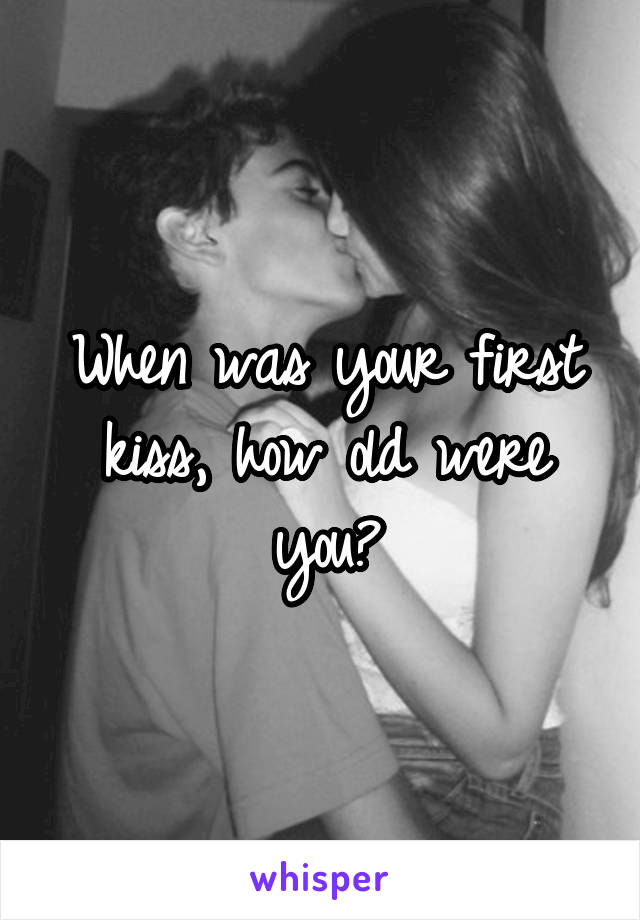 When was your first kiss, how old were you?