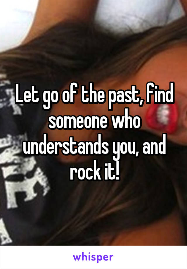 Let go of the past, find someone who understands you, and rock it!