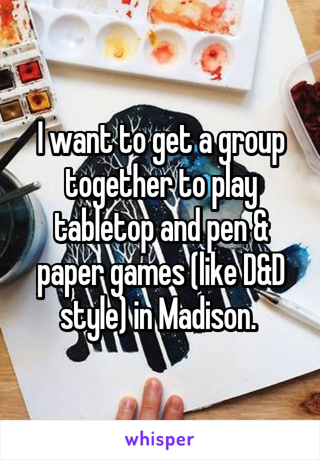 I want to get a group together to play tabletop and pen & paper games (like D&D style) in Madison. 