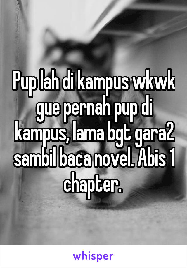 Pup lah di kampus wkwk gue pernah pup di kampus, lama bgt gara2 sambil baca novel. Abis 1 chapter. 