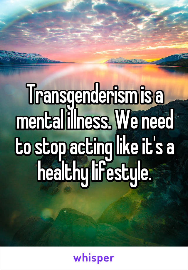 Transgenderism is a mental illness. We need to stop acting like it's a healthy lifestyle.