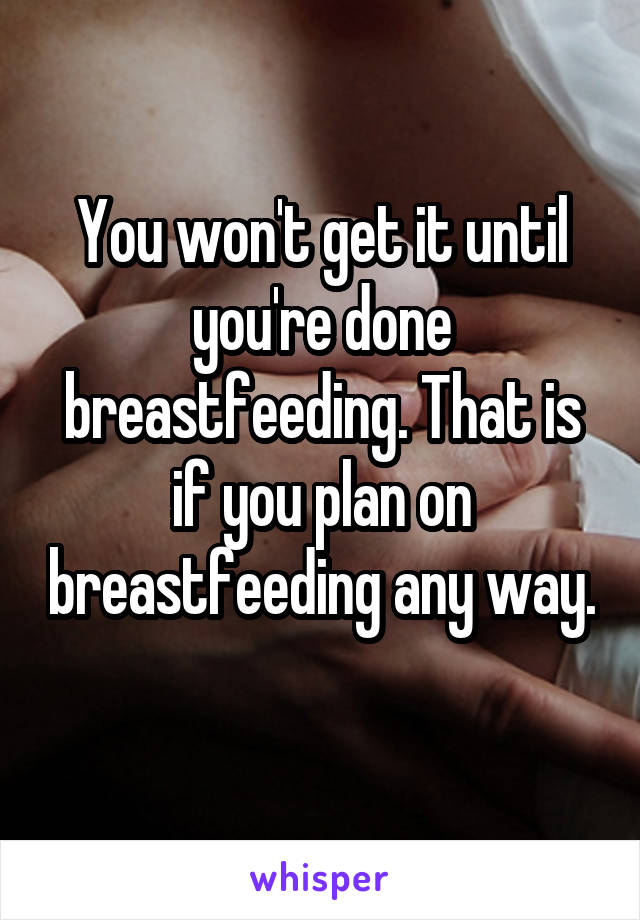 You won't get it until you're done breastfeeding. That is if you plan on breastfeeding any way. 