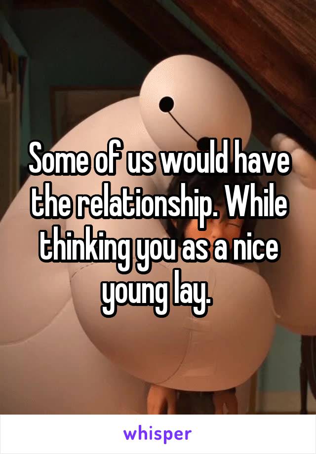 Some of us would have the relationship. While thinking you as a nice young lay. 