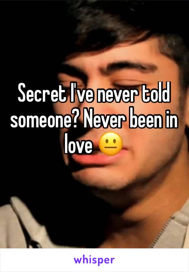 Secret I've never told someone? Never been in love 😐