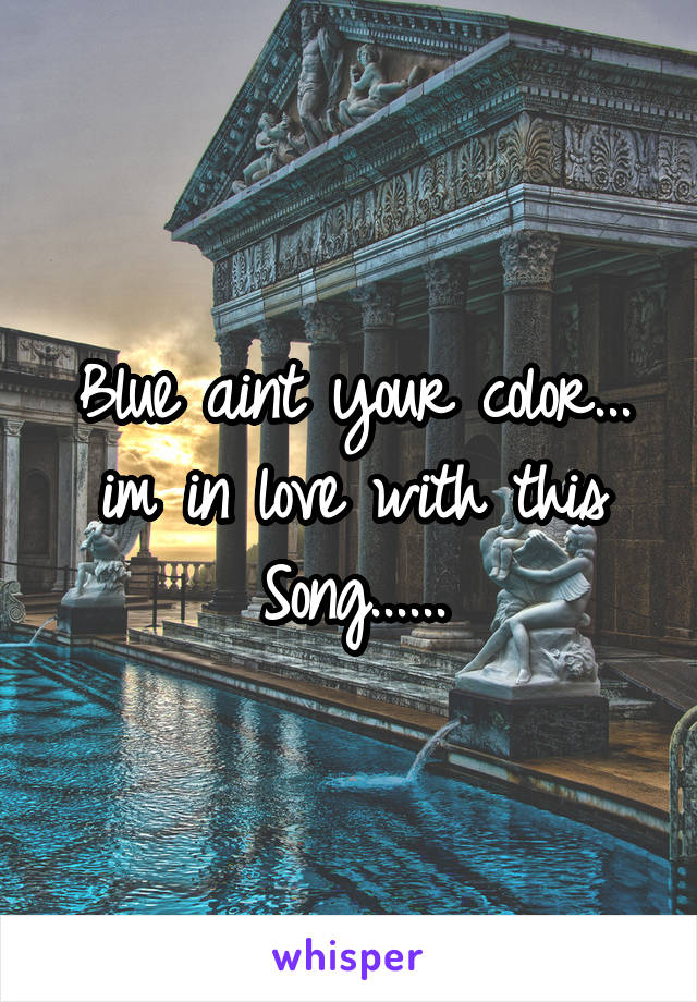 Blue aint your color... im in love with this
Song......