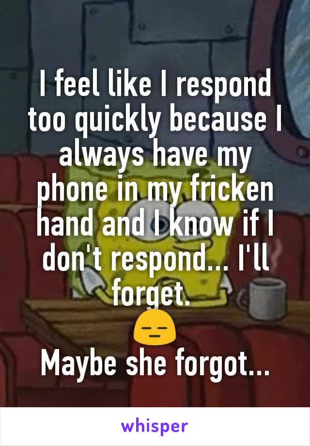 I feel like I respond too quickly because I always have my phone in my fricken hand and I know if I don't respond... I'll forget. 
😑
Maybe she forgot...