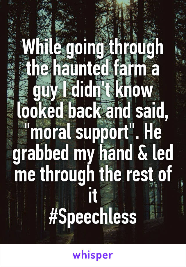 While going through the haunted farm a guy I didn't know looked back and said, "moral support". He grabbed my hand & led me through the rest of it
#Speechless