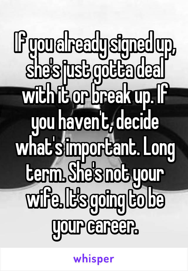 If you already signed up, she's just gotta deal with it or break up. If you haven't, decide what's important. Long term. She's not your wife. It's going to be your career.