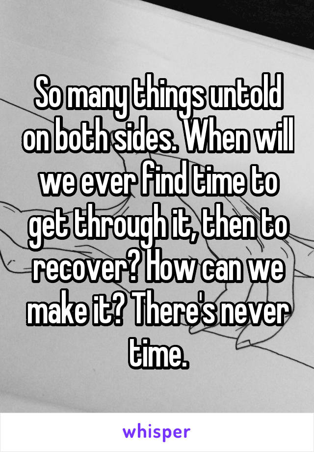 So many things untold on both sides. When will we ever find time to get through it, then to recover? How can we make it? There's never time.
