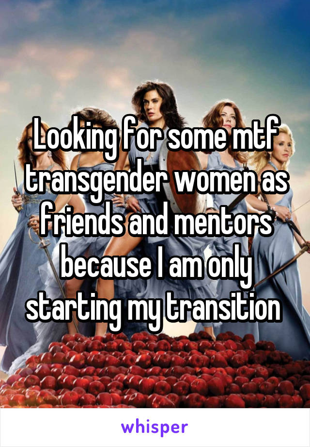 Looking for some mtf transgender women as friends and mentors because I am only starting my transition 