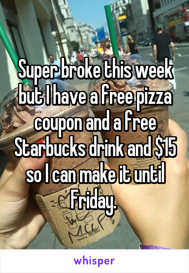 Super broke this week but I have a free pizza coupon and a free Starbucks drink and $15 so I can make it until Friday. 