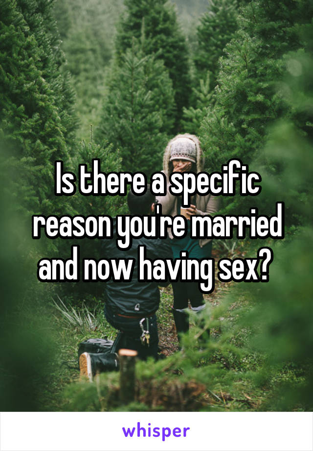 Is there a specific reason you're married and now having sex? 