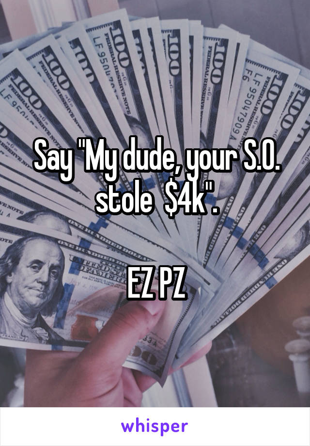 Say "My dude, your S.O. stole  $4k".

EZ PZ