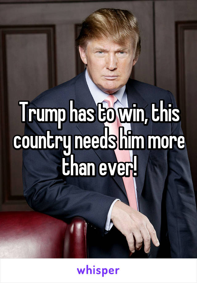 Trump has to win, this country needs him more than ever!