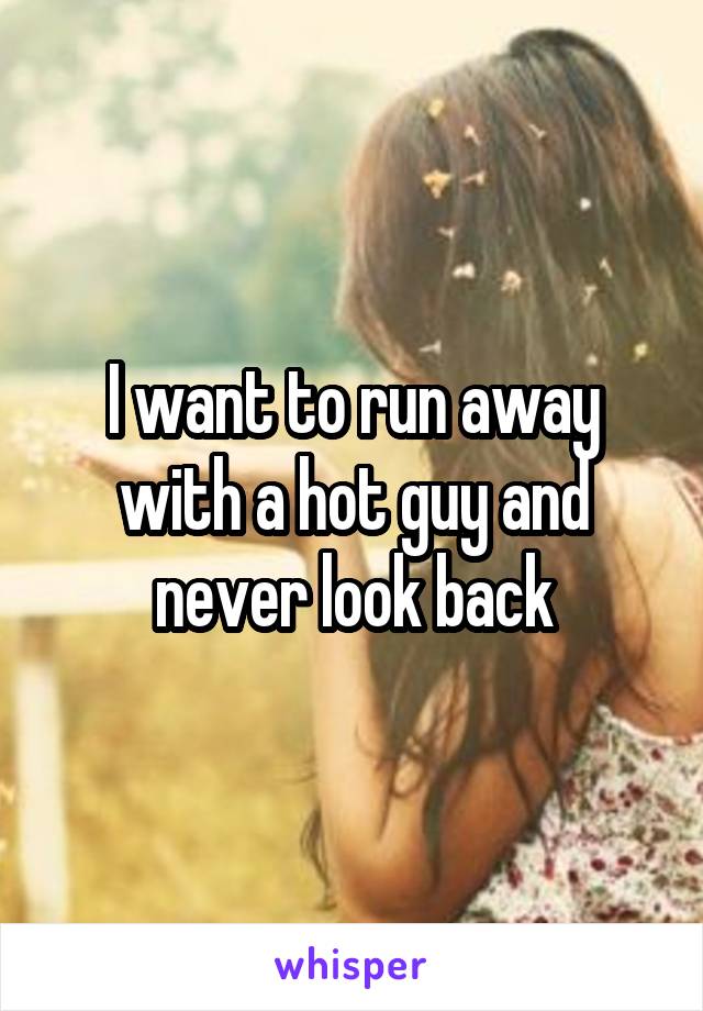 I want to run away with a hot guy and never look back