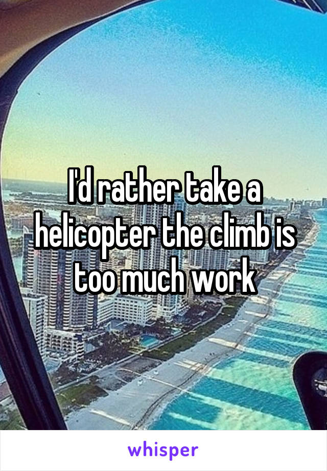I'd rather take a helicopter the climb is too much work