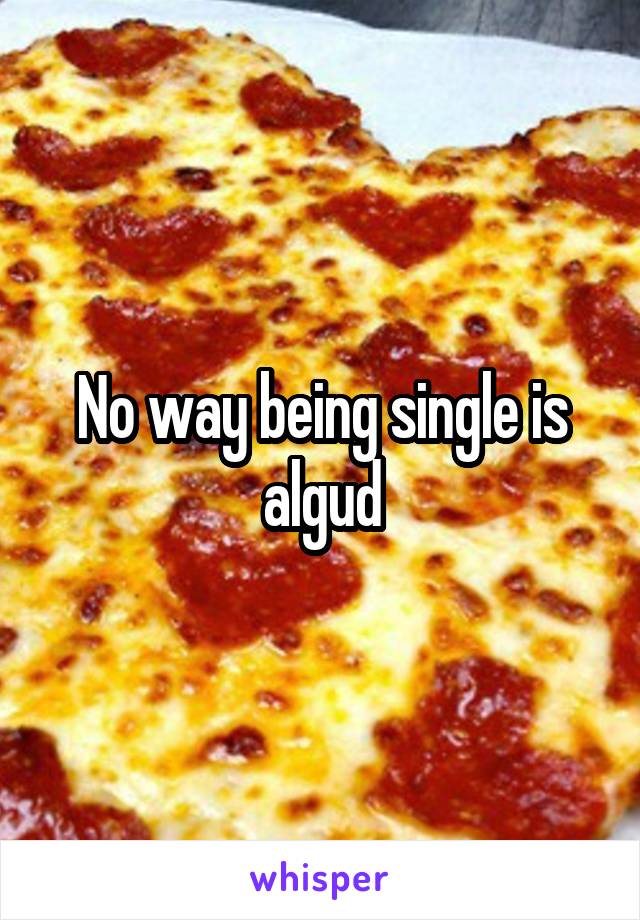 No way being single is algud
