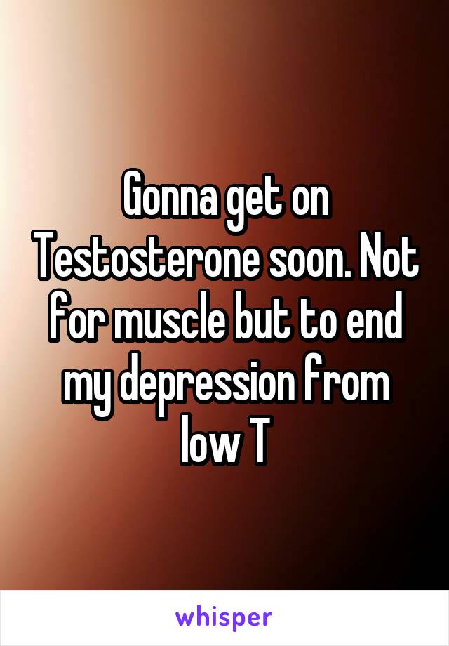 Gonna get on Testosterone soon. Not for muscle but to end my depression from low T