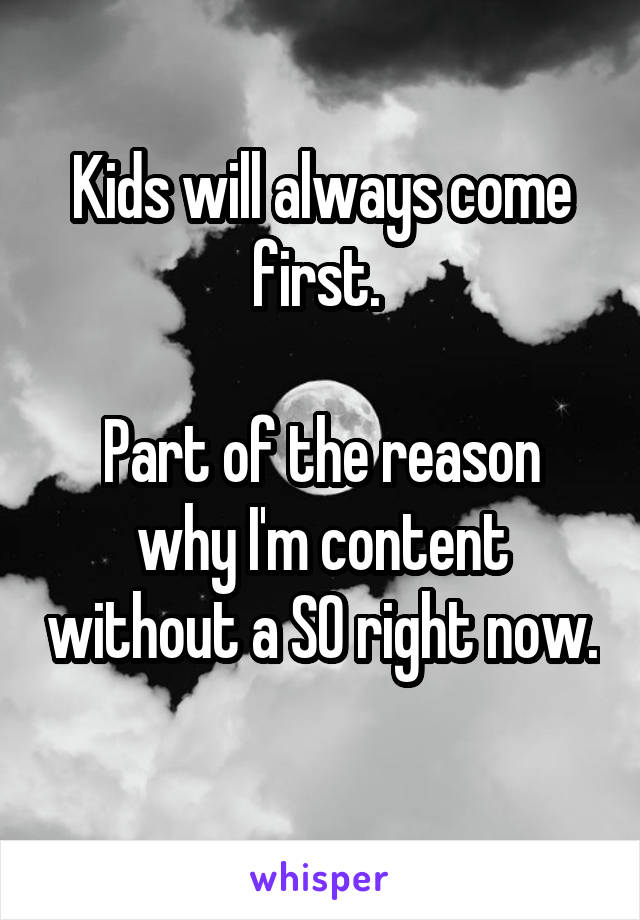Kids will always come first. 

Part of the reason why I'm content without a SO right now. 