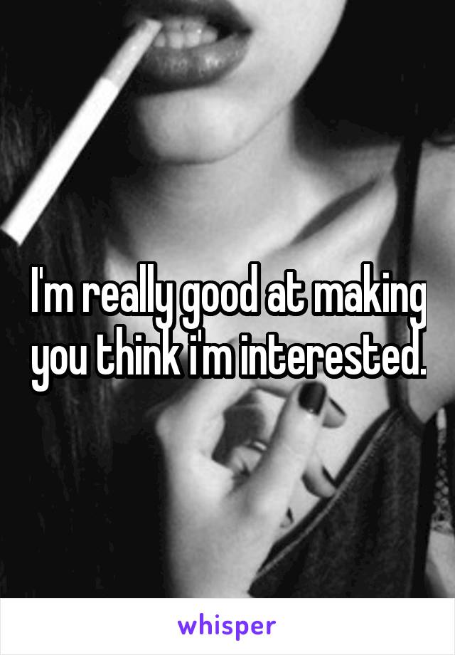 I'm really good at making you think i'm interested.