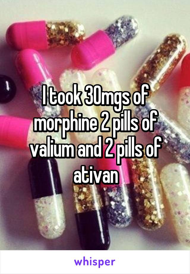 I took 30mgs of morphine 2 pills of valium and 2 pills of ativan