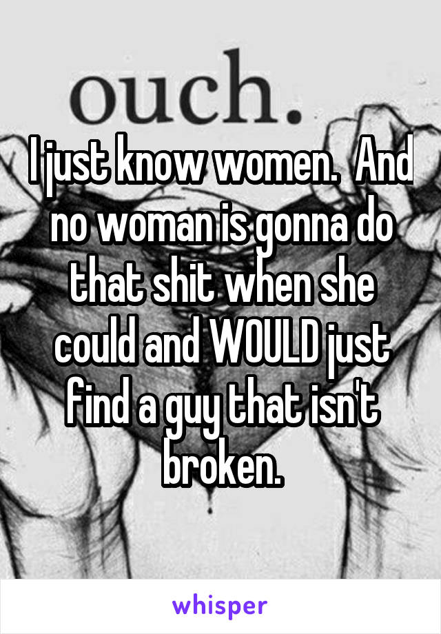 I just know women.  And no woman is gonna do that shit when she could and WOULD just find a guy that isn't broken.