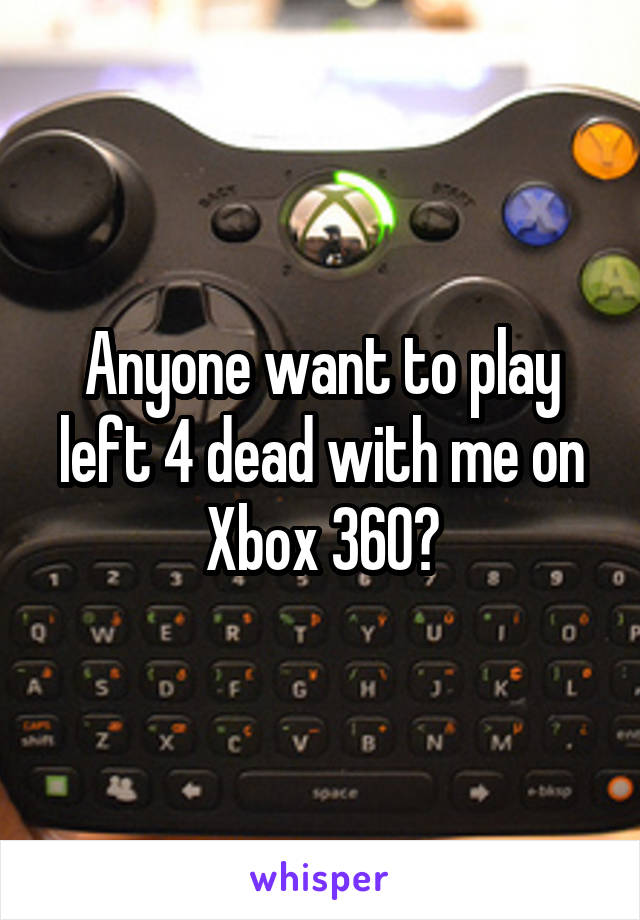 Anyone want to play left 4 dead with me on Xbox 360?