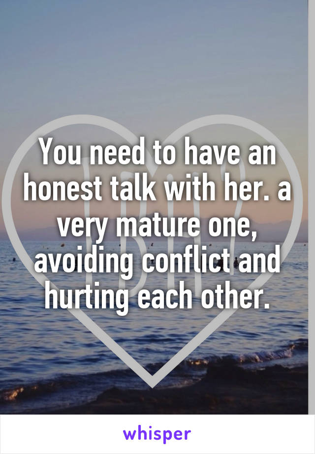 You need to have an honest talk with her. a very mature one, avoiding conflict and hurting each other.