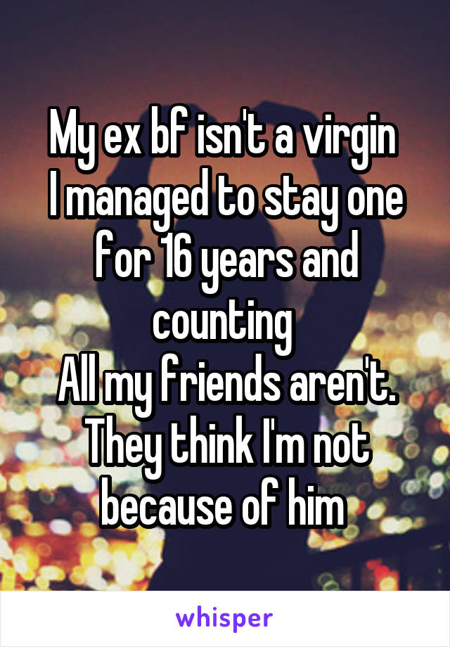 My ex bf isn't a virgin 
I managed to stay one for 16 years and counting 
All my friends aren't.
They think I'm not because of him 